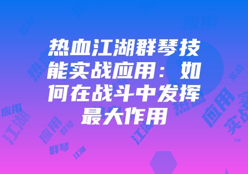 热血江湖群琴技能实战应用:如何在战斗中发挥最大作用
