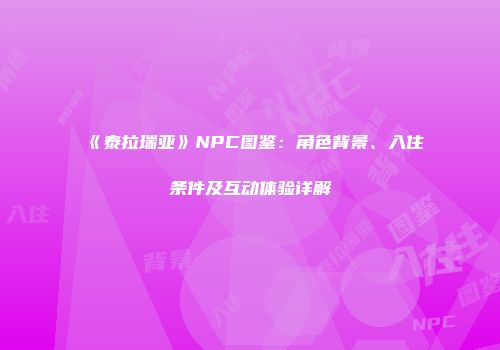 《泰拉瑞亚》NPC图鉴：角色背景、入住条件及互动体验详解