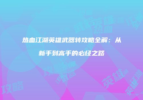 热血江湖英雄武器转攻略全解：从新手到高手的必经之路