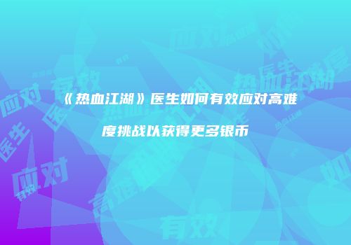 《热血江湖》医生如何有效应对高难度挑战以获得更多银币