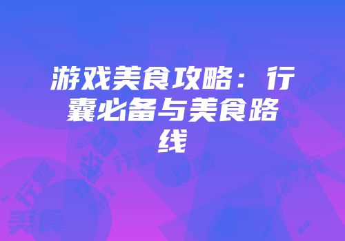 游戏美食攻略：行囊必备与美食路线