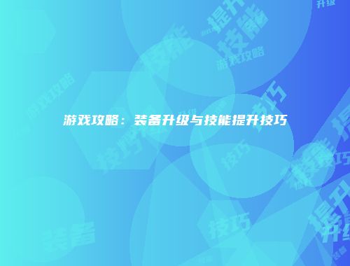 游戏攻略：装备升级与技能提升技巧
