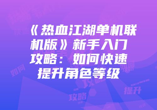 《热血江湖单机联机版》新手入门攻略：如何快速提升角色等级