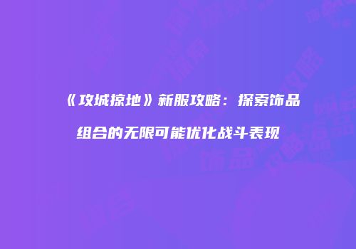 《攻城掠地》新服攻略：探索饰品组合的无限可能优化战斗表现