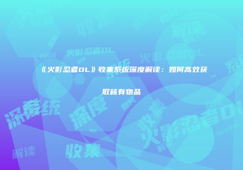 《火影忍者OL》收集系统深度解读：如何高效获取稀有物品