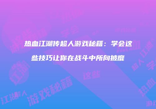热血江湖传超人游戏秘籍：学会这些技巧让你在战斗中所向披靡