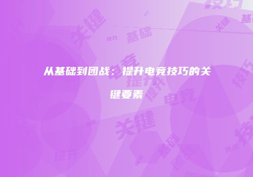 从基础到团战：提升电竞技巧的关键要素