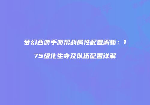 梦幻西游手游帮战属性配置解析：175级化生寺及队伍配置详解