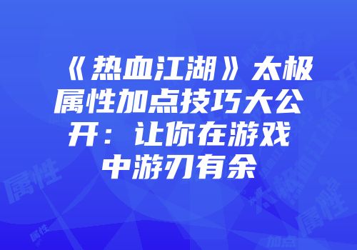 《热血江湖》太极属性加点技巧大公开：让你在游戏中游刃有余