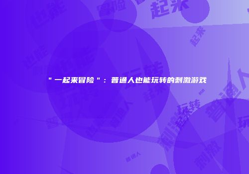 ＂一起来冒险＂：普通人也能玩转的刺激游戏