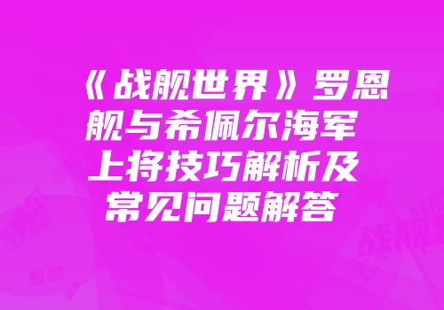 《战舰世界》罗恩舰与希佩尔海军上将技巧解析及常见问题解答
