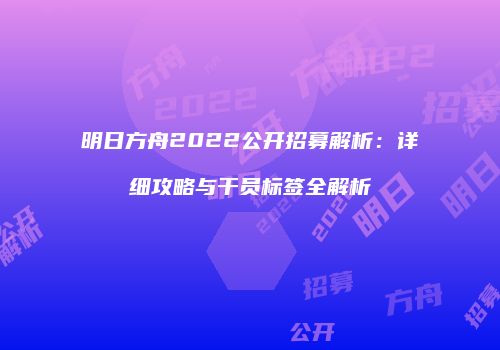 明日方舟2022公开招募解析：详细攻略与干员标签全解析