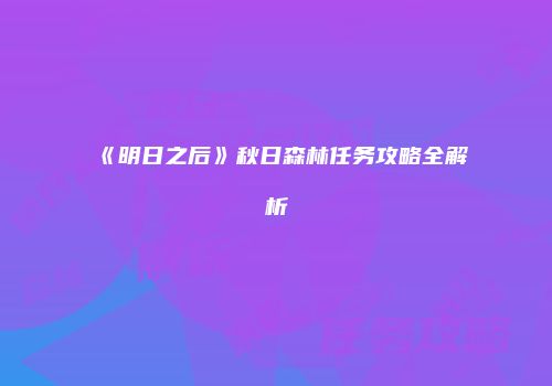 《明日之后》秋日森林任务攻略全解析