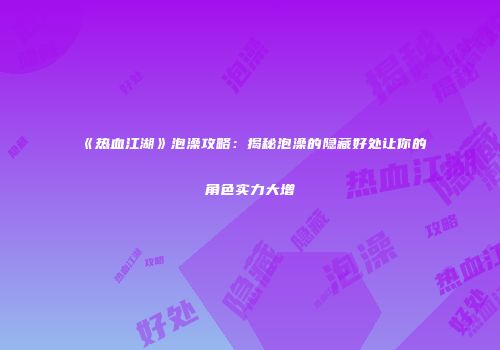 《热血江湖》泡澡攻略：揭秘泡澡的隐藏好处让你的角色实力大增