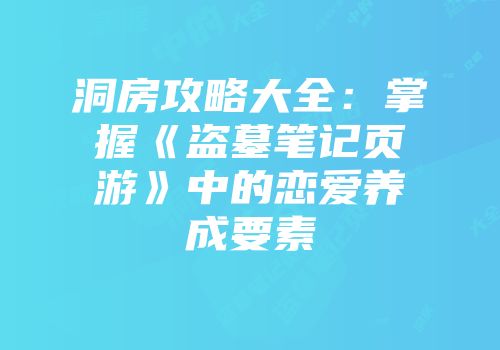 洞房攻略大全：掌握《盗墓笔记页游》中的恋爱养成要素