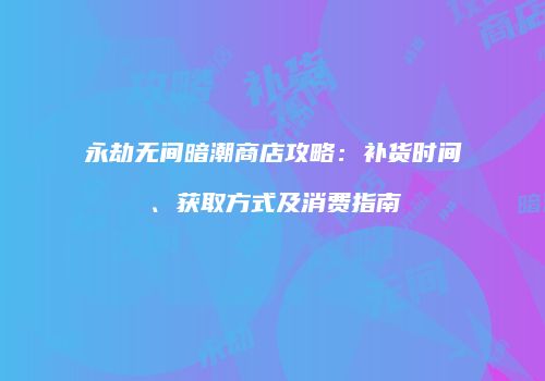 永劫无间暗潮商店攻略：补货时间、获取方式及消费指南