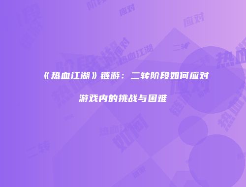 《热血江湖》链游：二转阶段如何应对游戏内的挑战与困难