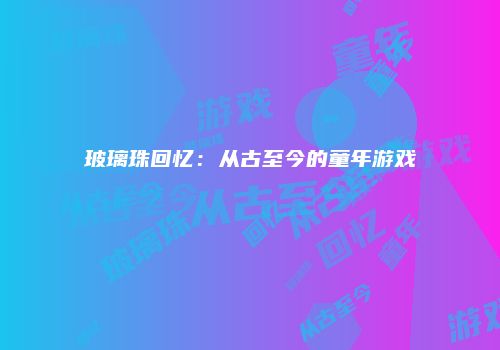 玻璃珠回忆：从古至今的童年游戏
