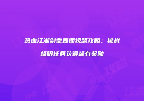 热血江湖剑皇直播视频攻略：挑战极限任务获得稀有奖励