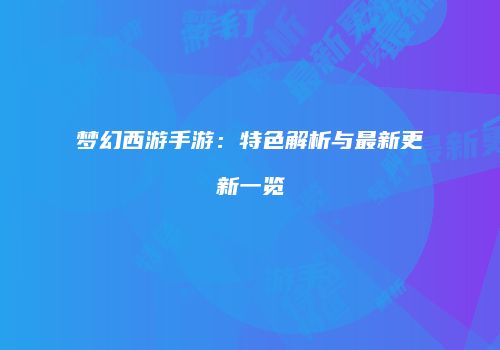 梦幻西游手游：特色解析与最新更新一览