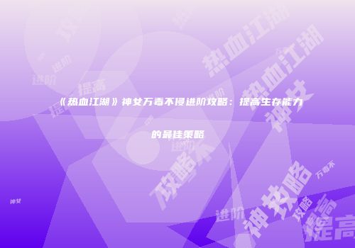 《热血江湖》神女万毒不侵进阶攻略：提高生存能力的最佳策略