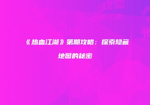 《热血江湖》第期攻略：探索隐藏地图的秘密