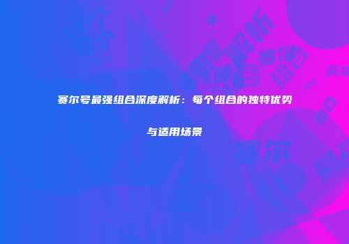 赛尔号最强组合深度解析：每个组合的独特优势与适用场景