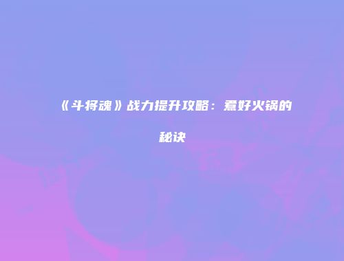 《斗将魂》战力提升攻略：煮好火锅的秘诀