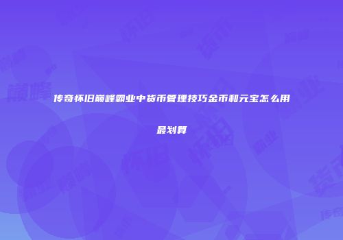 传奇怀旧巅峰霸业中货币管理技巧金币和元宝怎么用最划算
