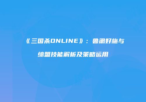 《三国杀ONLINE》：鲁肃好施与缔盟技能解析及策略运用