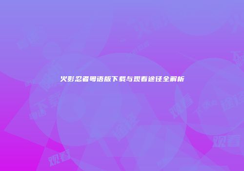 火影忍者粤语版下载与观看途径全解析