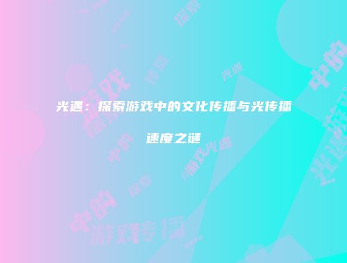 光遇：探索游戏中的文化传播与光传播速度之谜