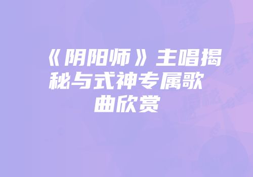 《阴阳师》主唱揭秘与式神专属歌曲欣赏