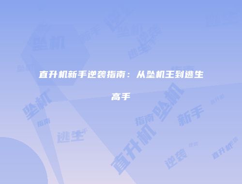 直升机新手逆袭指南：从坠机王到逃生高手