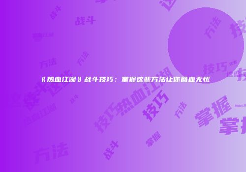 《热血江湖》战斗技巧：掌握这些方法让你回血无忧