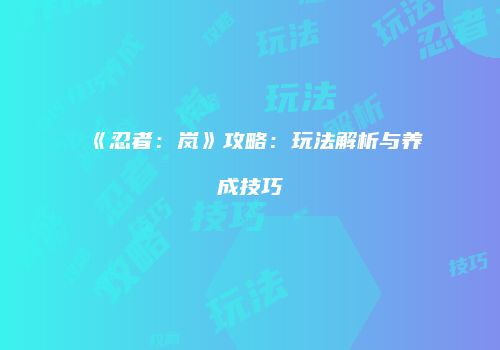 《忍者：岚》攻略：玩法解析与养成技巧