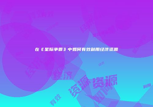 在《星际争霸》中如何有效利用经济资源