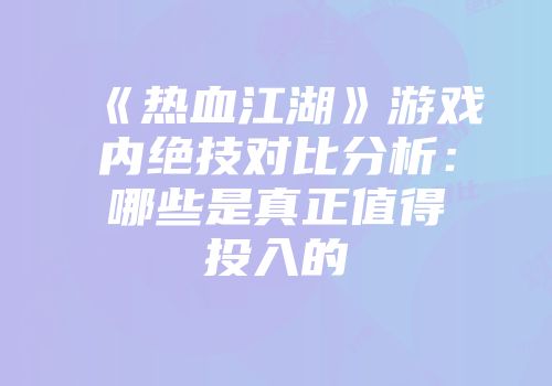 《热血江湖》游戏内绝技对比分析：哪些是真正值得投入的