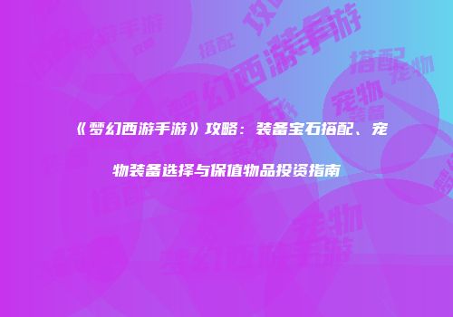 《梦幻西游手游》攻略：装备宝石搭配、宠物装备选择与保值物品投资指南