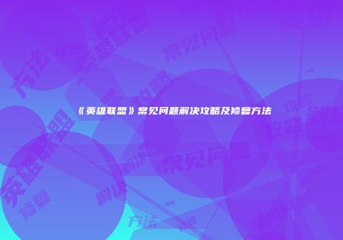 《英雄联盟》常见问题解决攻略及修复方法