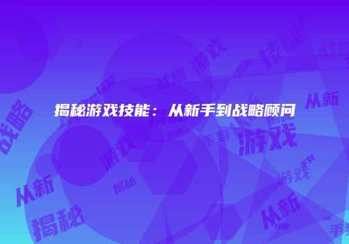 揭秘游戏技能：从新手到战略顾问