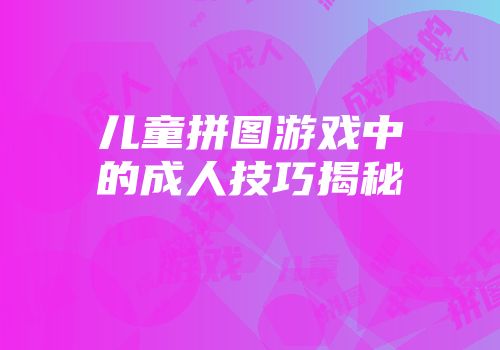 儿童拼图游戏中的成人技巧揭秘
