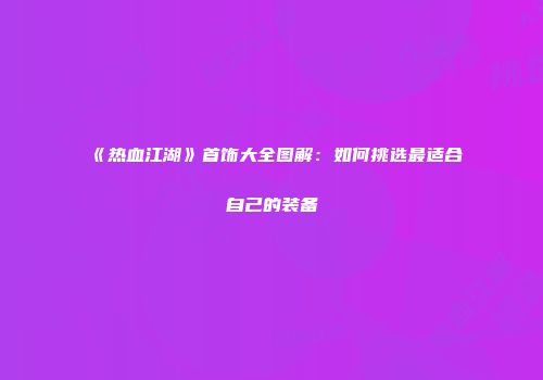 《热血江湖》首饰大全图解：如何挑选最适合自己的装备
