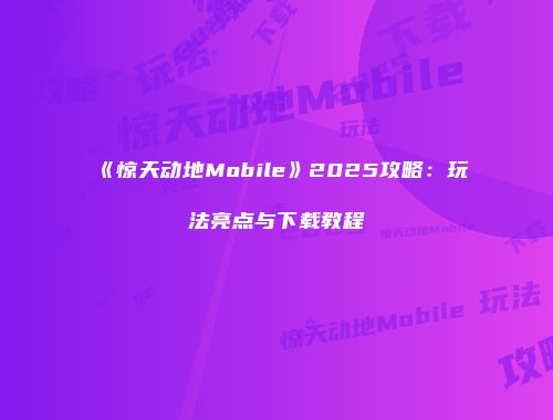 《惊天动地Mobile》2025攻略：玩法亮点与下载教程