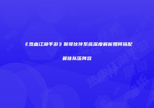 《热血江湖手游》猴哥伙伴系统深度解析如何搭配最佳队伍阵容