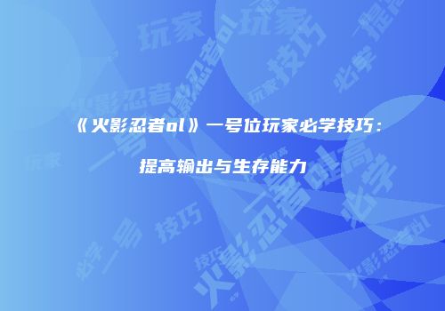 《火影忍者ol》一号位玩家必学技巧：提高输出与生存能力