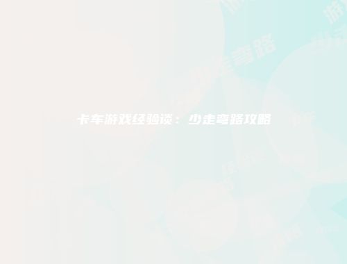 卡车游戏经验谈：少走弯路攻略