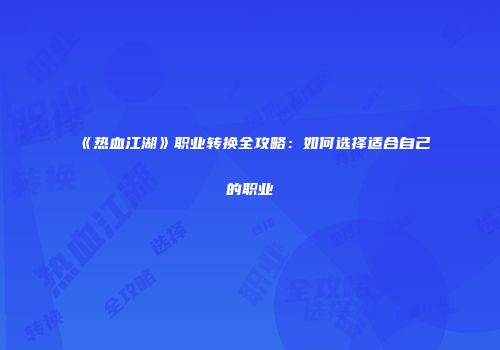 《热血江湖》职业转换全攻略：如何选择适合自己的职业