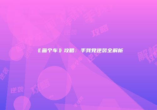 《画个车》攻略：手残党逆袭全解析