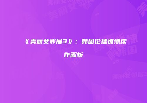 《美丽女邻居3》：韩国伦理惊悚续作解析